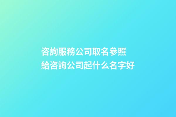 咨詢服務公司取名參照 給咨詢公司起什么名字好